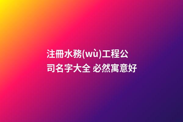 注冊水務(wù)工程公司名字大全 必然寓意好-第1張-公司起名-玄機派
